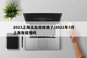 2023上海又出现疫情了/2021年3月上海有疫情吗