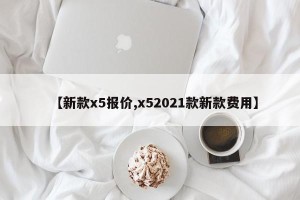 【新款x5报价,x52021款新款费用】