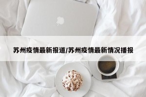 苏州疫情最新报道/苏州疫情最新情况播报