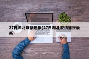 27日湖北疫情速报(27日湖北疫情速报最新)