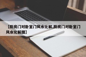 【厨房门对卧室门风水化解,厨房门对卧室门风水化解图】