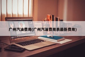 广州汽油费用(广州汽油费用表最新费用)
