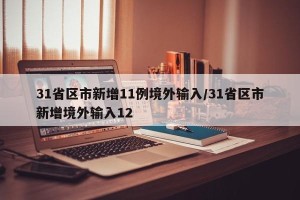 31省区市新增11例境外输入/31省区市新增境外输入12