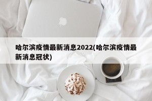哈尔滨疫情最新消息2022(哈尔滨疫情最新消息冠状)