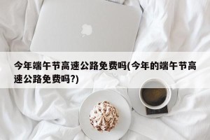 今年端午节高速公路免费吗(今年的端午节高速公路免费吗?)