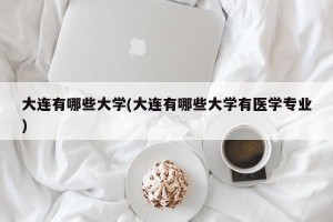 大连有哪些大学(大连有哪些大学有医学专业)