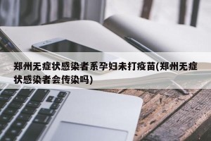 郑州无症状感染者系孕妇未打疫苗(郑州无症状感染者会传染吗)