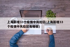 上海新增33个疫情中风险区(上海新增33个疫情中风险区有哪些)