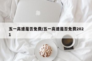 五一高速是否免费/五一高速是否免费2021