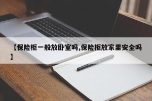 【保险柜一般放卧室吗,保险柜放家里安全吗】