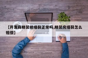 【开发商精装修墙裂正常吗,精装房墙裂怎么赔偿】