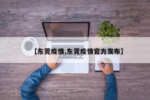 【东莞疫情,东莞疫情官方发布】