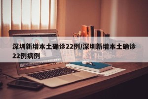深圳新增本土确诊22例/深圳新增本土确诊22例病例