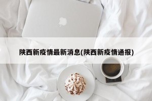 陕西新疫情最新消息(陕西新疫情通报)