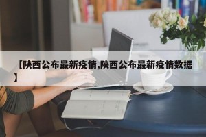 【陕西公布最新疫情,陕西公布最新疫情数据】