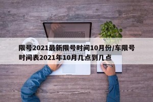限号2021最新限号时间10月份/车限号时间表2021年10月几点到几点