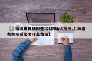 【上海浦东机场排查出1例确诊病例,上海浦东机场感染者什么情况】