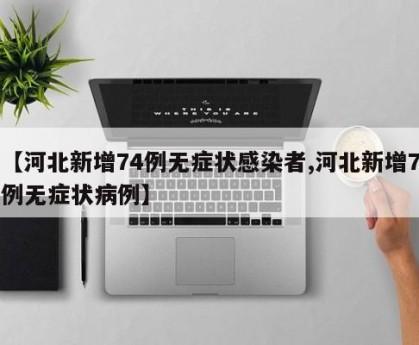 【河北新增74例无症状感染者,河北新增7例无症状病例】
