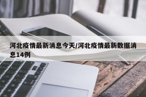 河北疫情最新消息今天/河北疫情最新数据消息14例