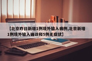 【北京昨日新增1例境外输入病例,北京新增1例境外输入确诊和5例无症状】