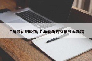 上海最新的疫情/上海最新的疫情今天新增