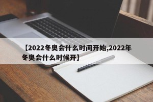 【2022冬奥会什么时间开始,2022年冬奥会什么时候开】