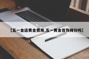 【五一金店黄金费用,五一黄金首饰降价吗】