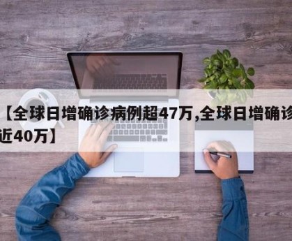 【全球日增确诊病例超47万,全球日增确诊近40万】