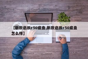 【新款启辰r50底盘,新款启辰r50底盘怎么样】