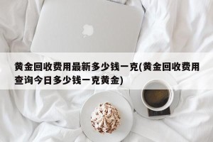 黄金回收费用最新多少钱一克(黄金回收费用查询今日多少钱一克黄金)