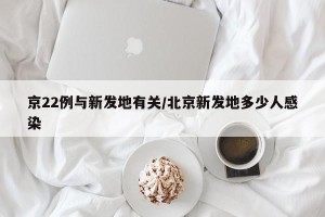 京22例与新发地有关/北京新发地多少人感染