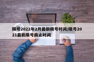 限号2022年2月最新限号时间/限号2021最新限号截止时间