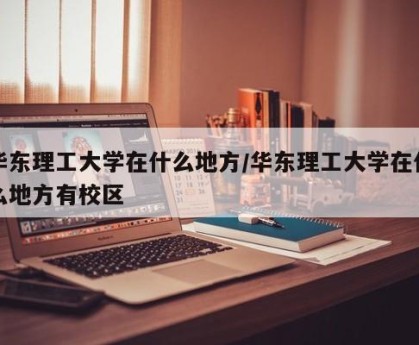 华东理工大学在什么地方/华东理工大学在什么地方有校区