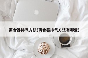 离合器排气方法(离合器排气方法有哪些)