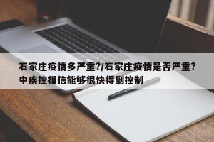 石家庄疫情多严重?/石家庄疫情是否严重?中疾控相信能够很快得到控制