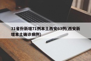 31省份新增71例本土西安63例(西安新增本土确诊病例)