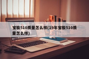 宝骏510质量怎么样(19年宝骏510质量怎么样)