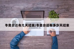冬奥会还有几天结束/冬奥会还有多少天结束