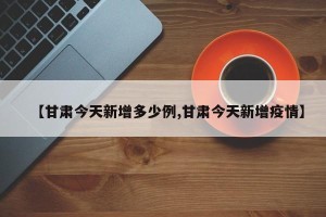 【甘肃今天新增多少例,甘肃今天新增疫情】
