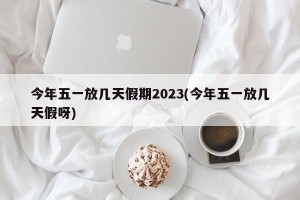 今年五一放几天假期2023(今年五一放几天假呀)