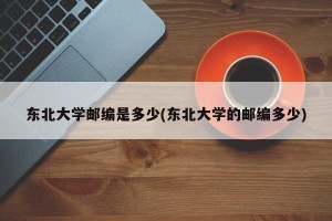 东北大学邮编是多少(东北大学的邮编多少)