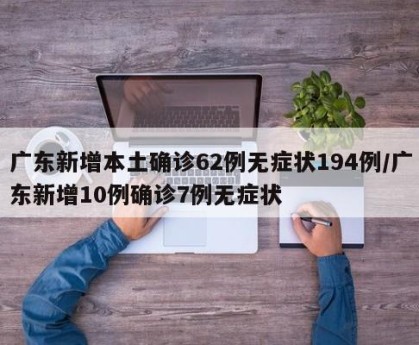 广东新增本土确诊62例无症状194例/广东新增10例确诊7例无症状