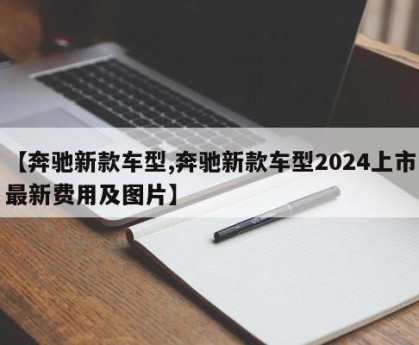【奔驰新款车型,奔驰新款车型2024上市最新费用及图片】