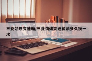 三菱劲炫变速箱/三菱劲炫变速箱油多久换一次