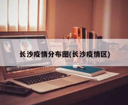 长沙疫情分布图(长沙疫情区)