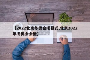 【2022北京冬奥会闭幕式,北京2022年冬奥会会徽】