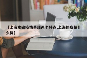 【上海本轮疫情呈现两个特点,上海的疫情什么样】