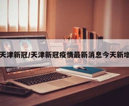 天津新冠/天津新冠疫情最新消息今天新增