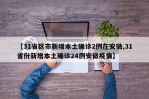 【31省区市新增本土确诊2例在安徽,31省份新增本土确诊24例安徽疫情】