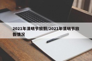 2021年清明节放假/2021年清明节放假情况